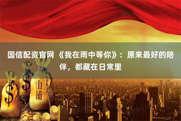 国信配资官网 《我在雨中等你》：原来最好的陪伴，都藏在日常里