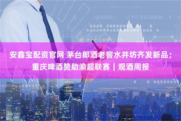 安鑫宝配资官网 茅台郎酒老窖水井坊齐发新品；重庆啤酒赞助渝超联赛｜观酒周报