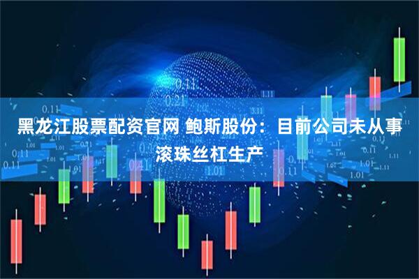 黑龙江股票配资官网 鲍斯股份：目前公司未从事滚珠丝杠生产