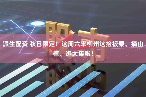 派生配资 秋日限定！这周六来柳州这捡板栗、摘山楂、逛大集啦！