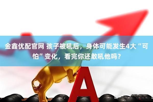 金鑫优配官网 孩子被吼后，身体可能发生4大“可怕”变化，看完你还敢吼他吗？