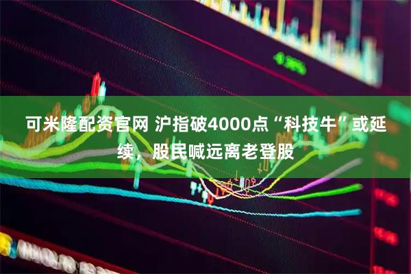 可米隆配资官网 沪指破4000点“科技牛”或延续，股民喊远离老登股