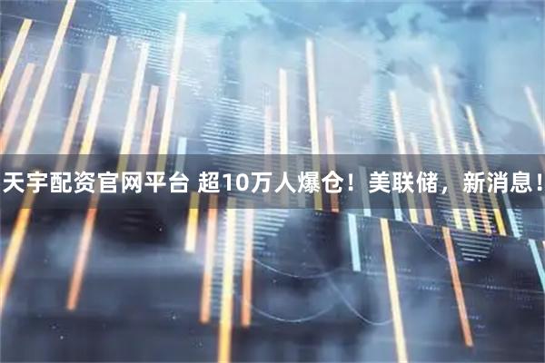 天宇配资官网平台 超10万人爆仓！美联储，新消息！