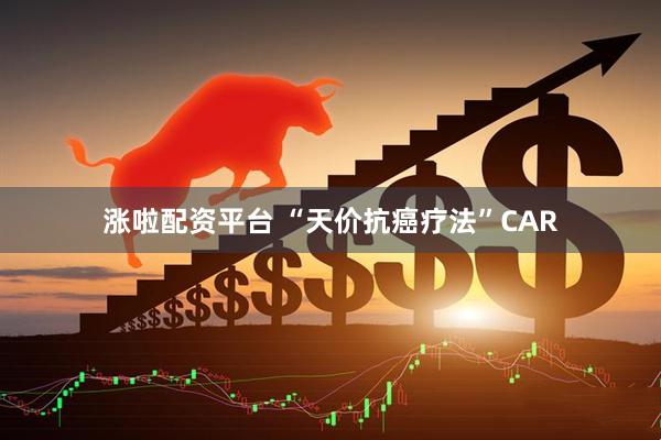 涨啦配资平台 “天价抗癌疗法”CAR