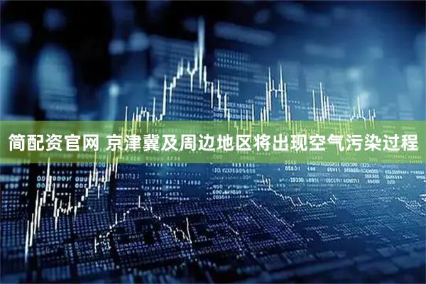 简配资官网 京津冀及周边地区将出现空气污染过程