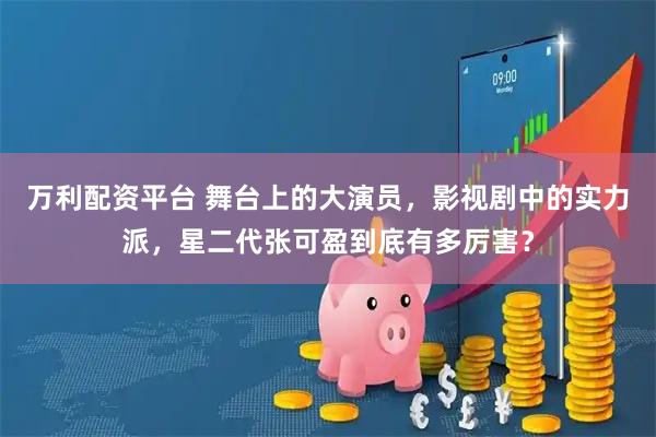 万利配资平台 舞台上的大演员，影视剧中的实力派，星二代张可盈到底有多厉害？