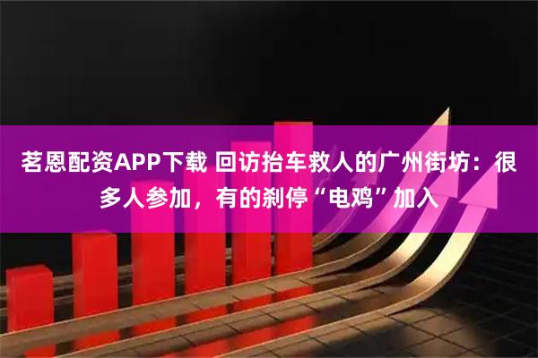 茗恩配资APP下载 回访抬车救人的广州街坊：很多人参加，有的刹停“电鸡”加入