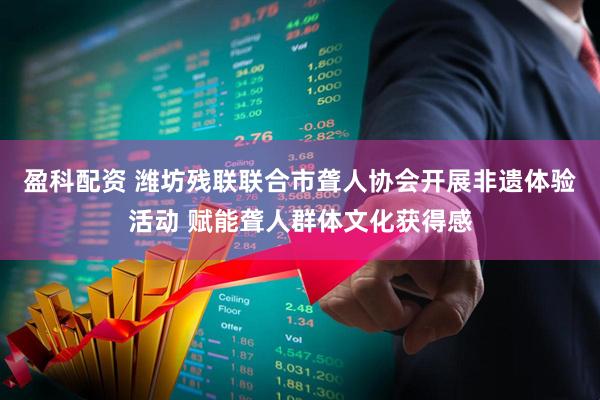 盈科配资 潍坊残联联合市聋人协会开展非遗体验活动 赋能聋人群体文化获得感