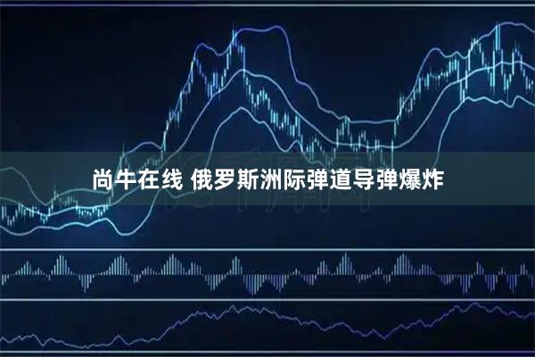尚牛在线 俄罗斯洲际弹道导弹爆炸