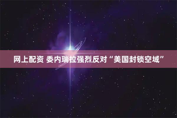 网上配资 委内瑞拉强烈反对“美国封锁空域”