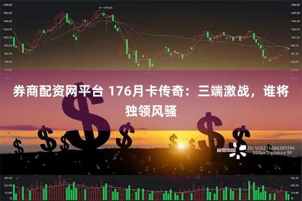 券商配资网平台 176月卡传奇：三端激战，谁将独领风骚