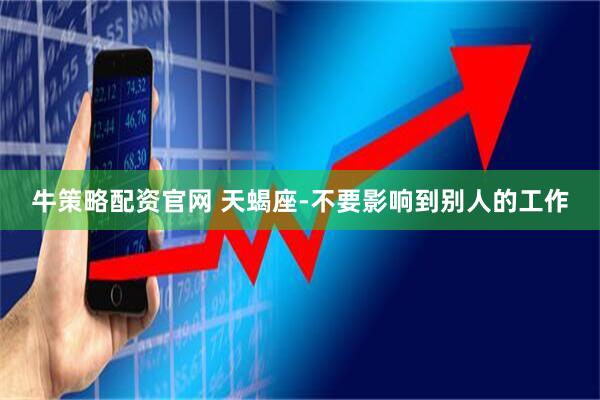 牛策略配资官网 天蝎座-不要影响到别人的工作