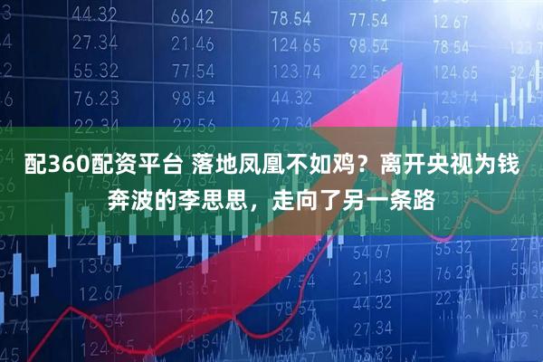 配360配资平台 落地凤凰不如鸡？离开央视为钱奔波的李思思，走向了另一条路