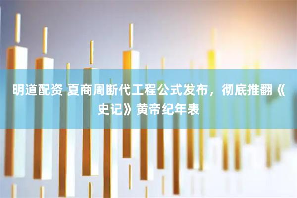 明道配资 夏商周断代工程公式发布，彻底推翻《史记》黄帝纪年表