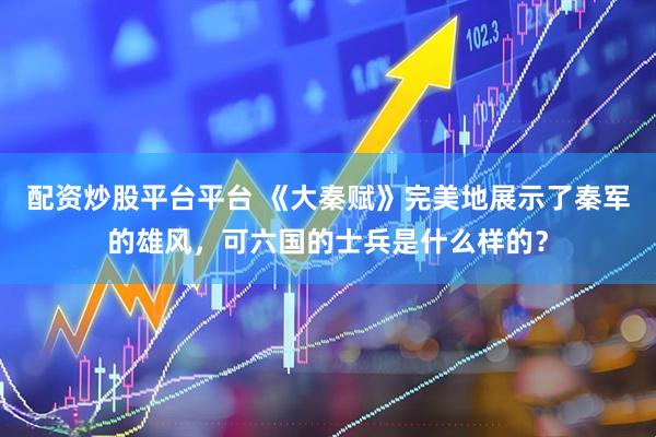 配资炒股平台平台 《大秦赋》完美地展示了秦军的雄风，可六国的士兵是什么样的？