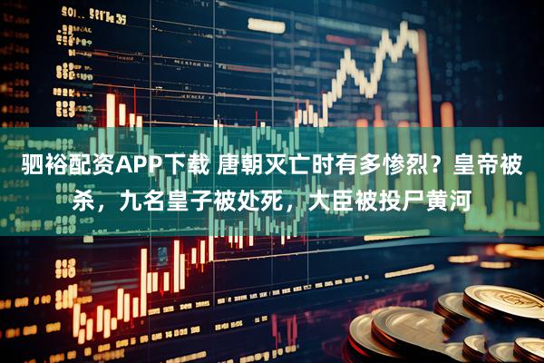 驷裕配资APP下载 唐朝灭亡时有多惨烈？皇帝被杀，九名皇子被处死，大臣被投尸黄河