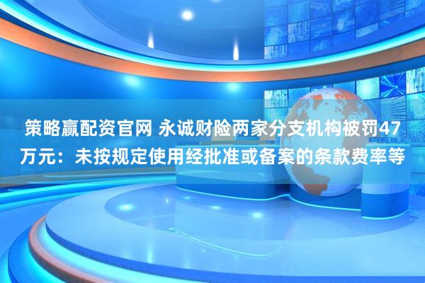 策略赢配资官网 永诚财险两家分支机构被罚47万元：未按规定使用经批准或备案的条款费率等