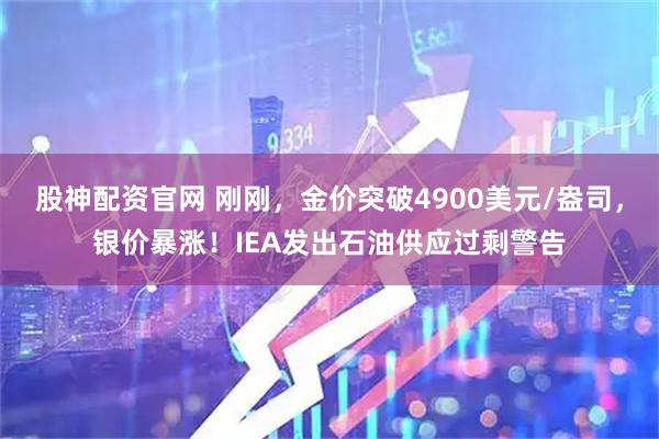 股神配资官网 刚刚，金价突破4900美元/盎司，银价暴涨！IEA发出石油供应过剩警告