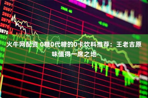 火牛网配资 0糖0代糖的0卡饮料推荐：王老吉原味值得一席之地