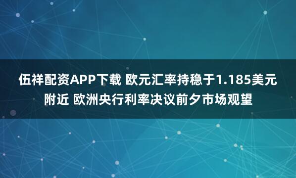 伍祥配资APP下载 欧元汇率持稳于1.185美元附近 欧洲央行利率决议前夕市场观望