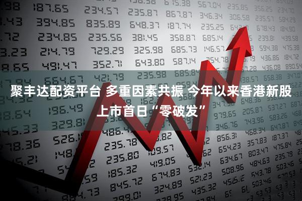 聚丰达配资平台 多重因素共振 今年以来香港新股上市首日“零破发”