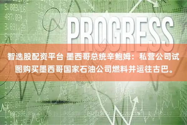 智选股配资平台 墨西哥总统辛鲍姆：私营公司试图购买墨西哥国家石油公司燃料并运往古巴。