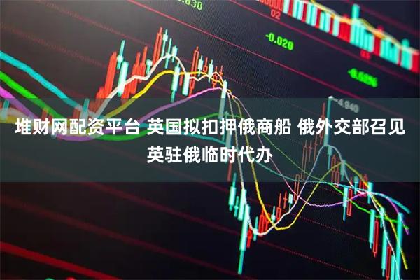 堆财网配资平台 英国拟扣押俄商船 俄外交部召见英驻俄临时代办
