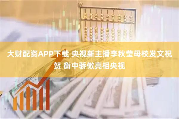 大财配资APP下载 央视新主播李秋莹母校发文祝贺 衡中骄傲亮相央视