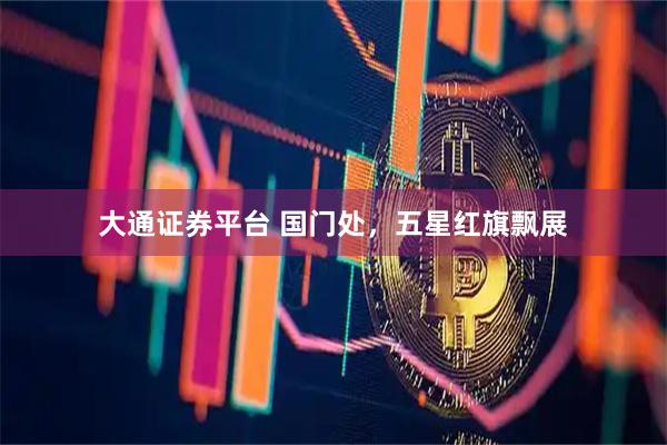 大通证券平台 国门处，五星红旗飘展